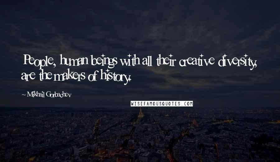 Mikhail Gorbachev Quotes: People, human beings with all their creative diversity, are the makers of history.