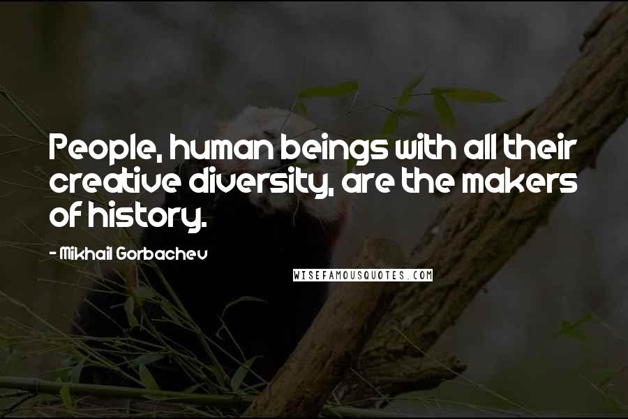 Mikhail Gorbachev Quotes: People, human beings with all their creative diversity, are the makers of history.