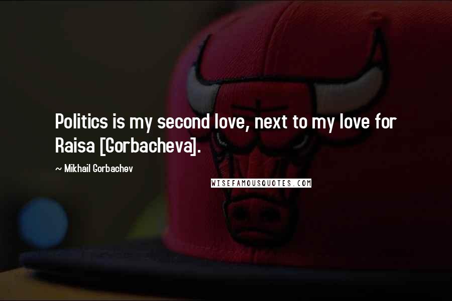 Mikhail Gorbachev Quotes: Politics is my second love, next to my love for Raisa [Gorbacheva].