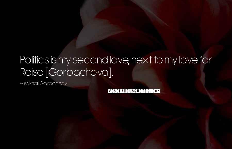 Mikhail Gorbachev Quotes: Politics is my second love, next to my love for Raisa [Gorbacheva].