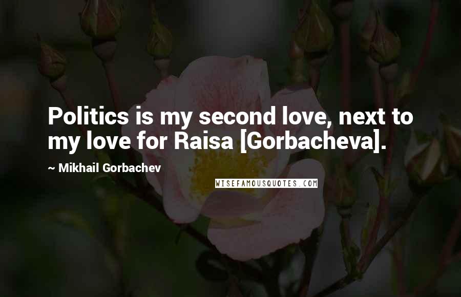 Mikhail Gorbachev Quotes: Politics is my second love, next to my love for Raisa [Gorbacheva].