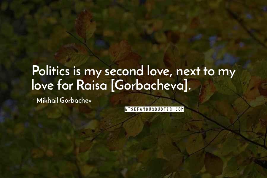 Mikhail Gorbachev Quotes: Politics is my second love, next to my love for Raisa [Gorbacheva].