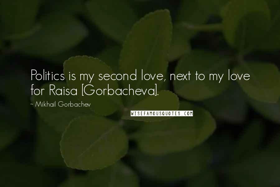 Mikhail Gorbachev Quotes: Politics is my second love, next to my love for Raisa [Gorbacheva].