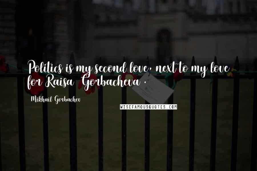 Mikhail Gorbachev Quotes: Politics is my second love, next to my love for Raisa [Gorbacheva].