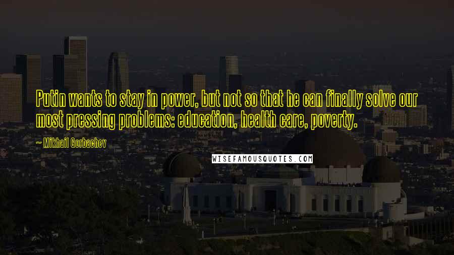 Mikhail Gorbachev Quotes: Putin wants to stay in power, but not so that he can finally solve our most pressing problems: education, health care, poverty.