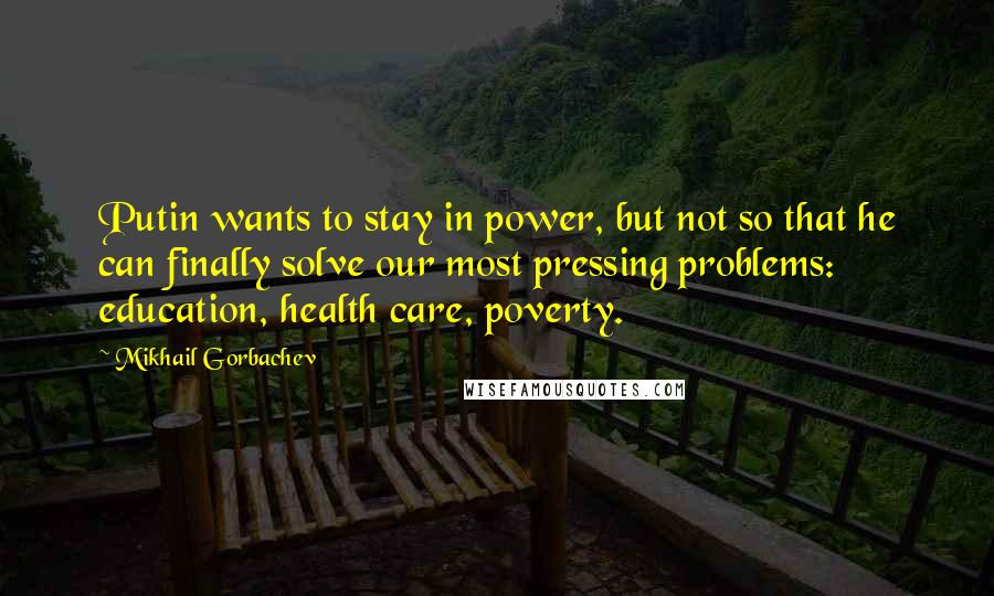 Mikhail Gorbachev Quotes: Putin wants to stay in power, but not so that he can finally solve our most pressing problems: education, health care, poverty.