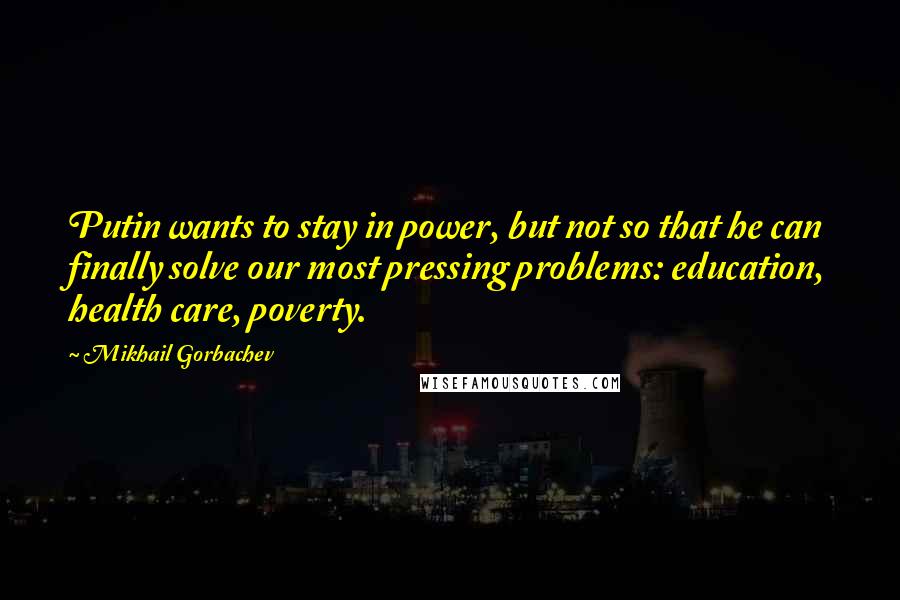 Mikhail Gorbachev Quotes: Putin wants to stay in power, but not so that he can finally solve our most pressing problems: education, health care, poverty.