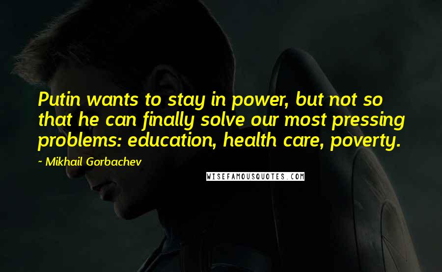 Mikhail Gorbachev Quotes: Putin wants to stay in power, but not so that he can finally solve our most pressing problems: education, health care, poverty.