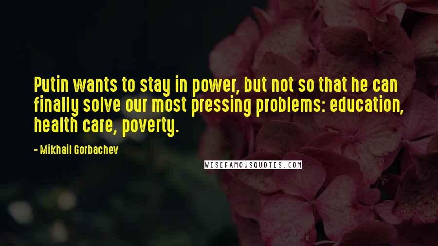 Mikhail Gorbachev Quotes: Putin wants to stay in power, but not so that he can finally solve our most pressing problems: education, health care, poverty.