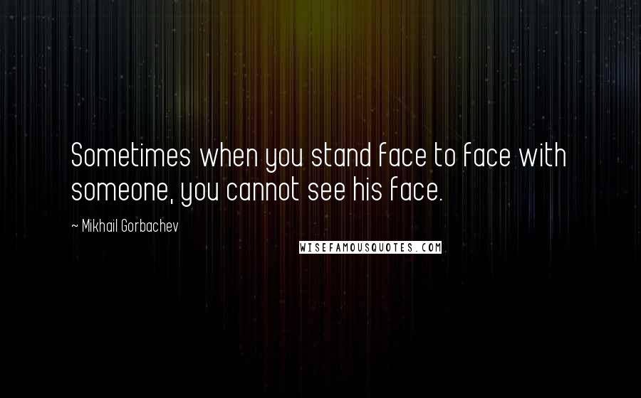 Mikhail Gorbachev Quotes: Sometimes when you stand face to face with someone, you cannot see his face.