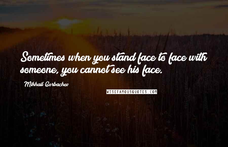 Mikhail Gorbachev Quotes: Sometimes when you stand face to face with someone, you cannot see his face.