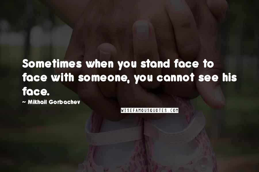 Mikhail Gorbachev Quotes: Sometimes when you stand face to face with someone, you cannot see his face.