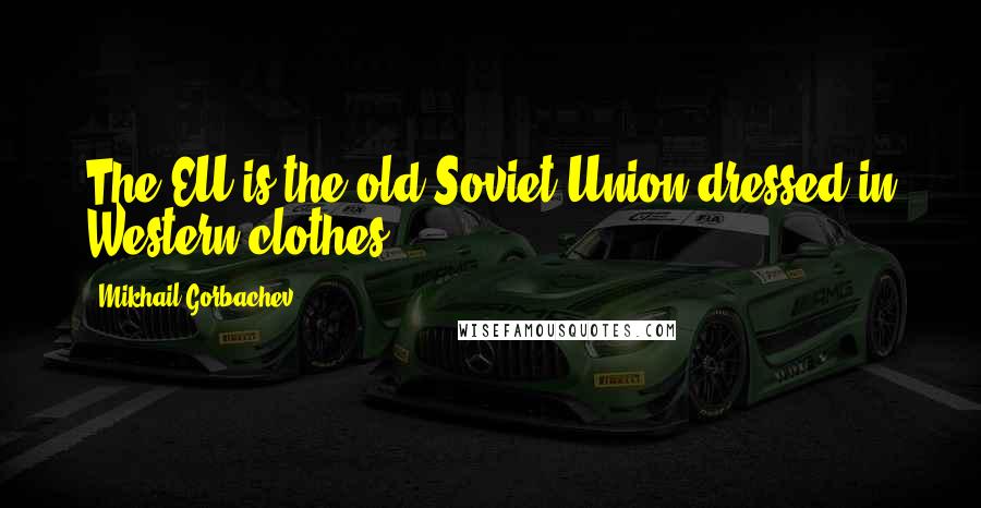 Mikhail Gorbachev Quotes: The EU is the old Soviet Union dressed in Western clothes