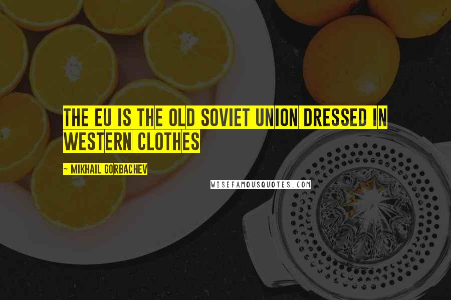 Mikhail Gorbachev Quotes: The EU is the old Soviet Union dressed in Western clothes