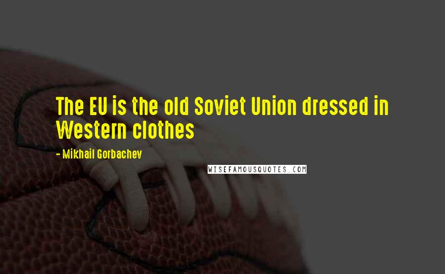 Mikhail Gorbachev Quotes: The EU is the old Soviet Union dressed in Western clothes