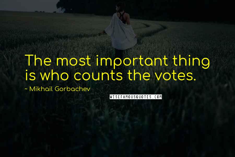 Mikhail Gorbachev Quotes: The most important thing is who counts the votes.