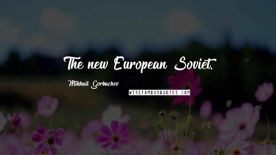 Mikhail Gorbachev Quotes: The new European Soviet.