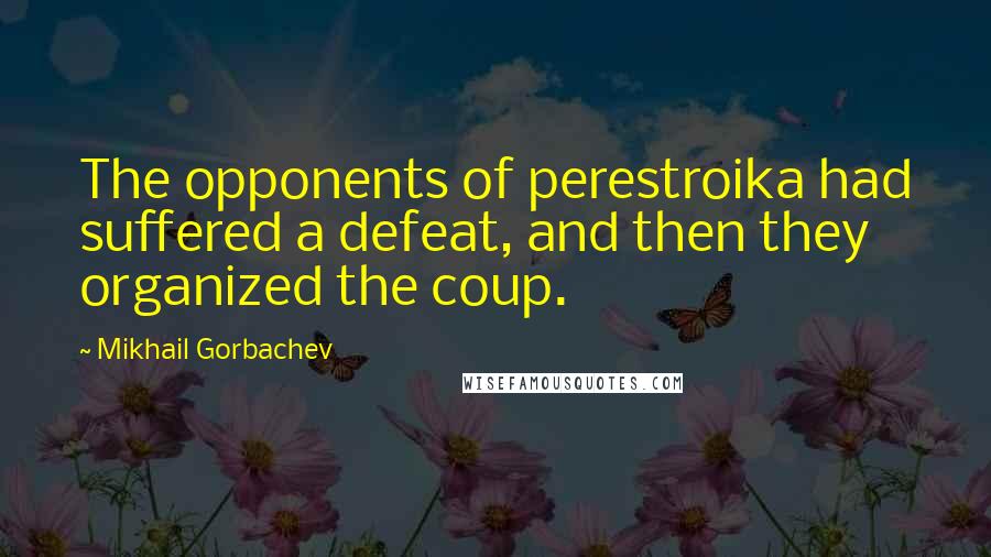 Mikhail Gorbachev Quotes: The opponents of perestroika had suffered a defeat, and then they organized the coup.