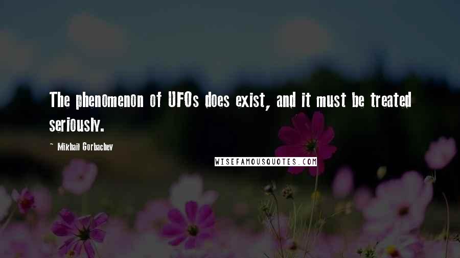 Mikhail Gorbachev Quotes: The phenomenon of UFOs does exist, and it must be treated seriously.