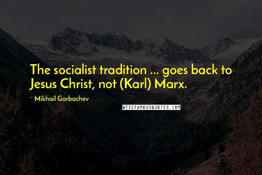 Mikhail Gorbachev Quotes: The socialist tradition ... goes back to Jesus Christ, not (Karl) Marx.