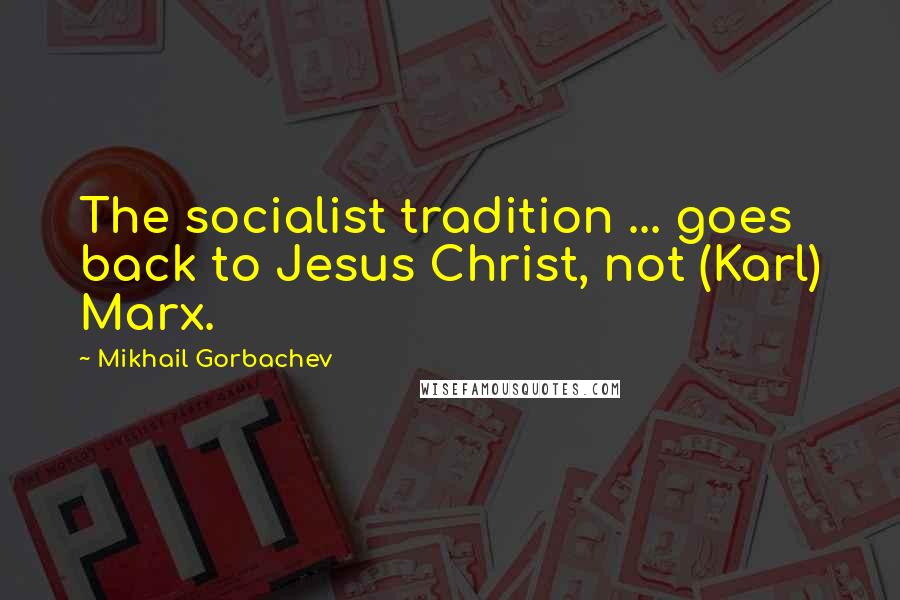 Mikhail Gorbachev Quotes: The socialist tradition ... goes back to Jesus Christ, not (Karl) Marx.