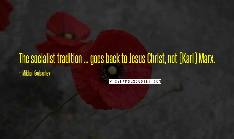 Mikhail Gorbachev Quotes: The socialist tradition ... goes back to Jesus Christ, not (Karl) Marx.