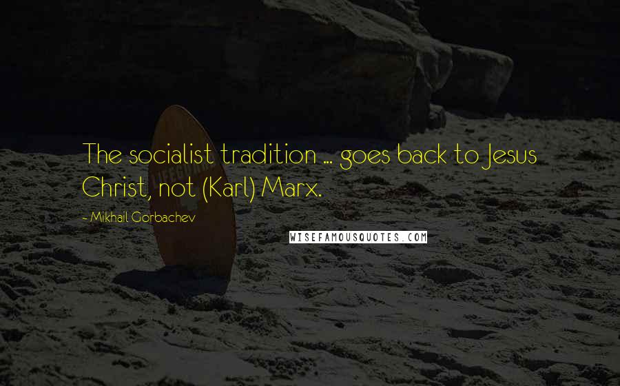 Mikhail Gorbachev Quotes: The socialist tradition ... goes back to Jesus Christ, not (Karl) Marx.