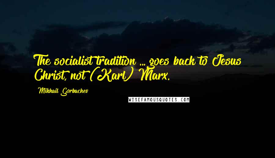Mikhail Gorbachev Quotes: The socialist tradition ... goes back to Jesus Christ, not (Karl) Marx.