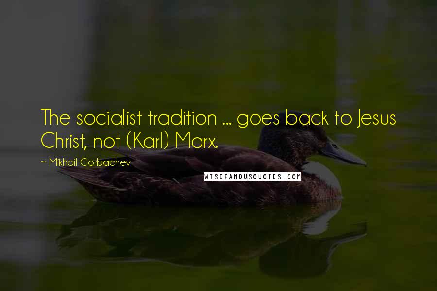 Mikhail Gorbachev Quotes: The socialist tradition ... goes back to Jesus Christ, not (Karl) Marx.