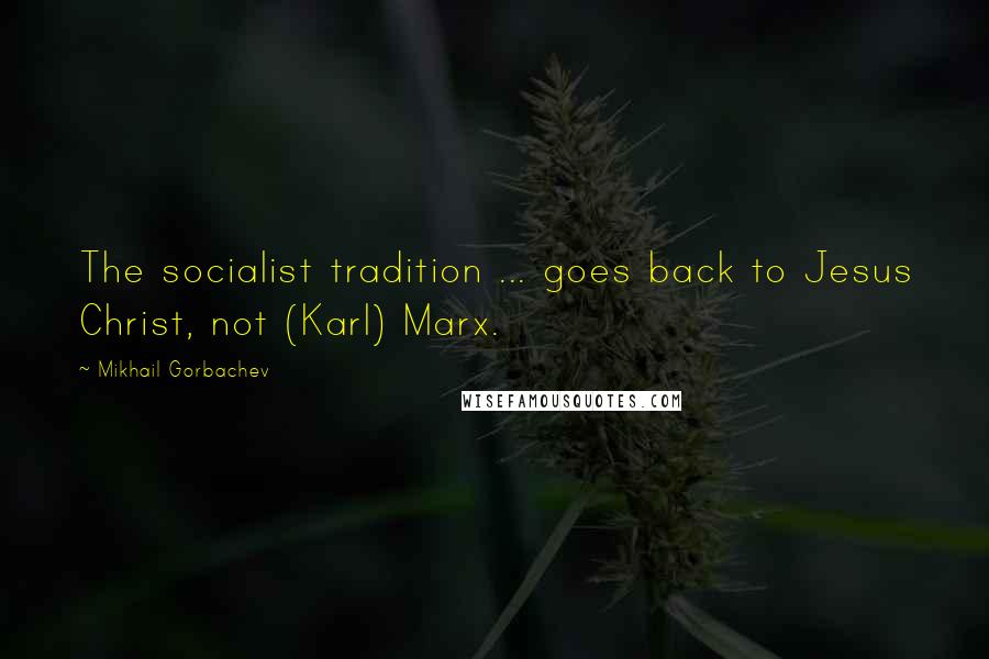 Mikhail Gorbachev Quotes: The socialist tradition ... goes back to Jesus Christ, not (Karl) Marx.