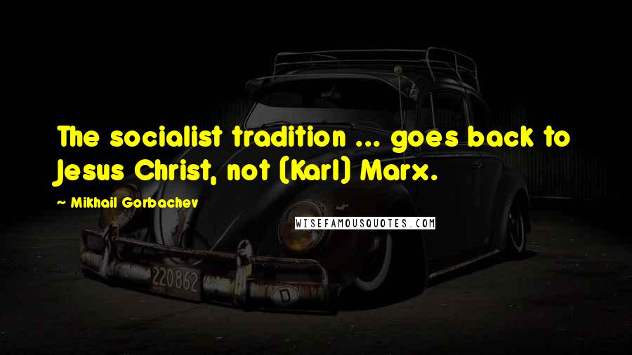 Mikhail Gorbachev Quotes: The socialist tradition ... goes back to Jesus Christ, not (Karl) Marx.
