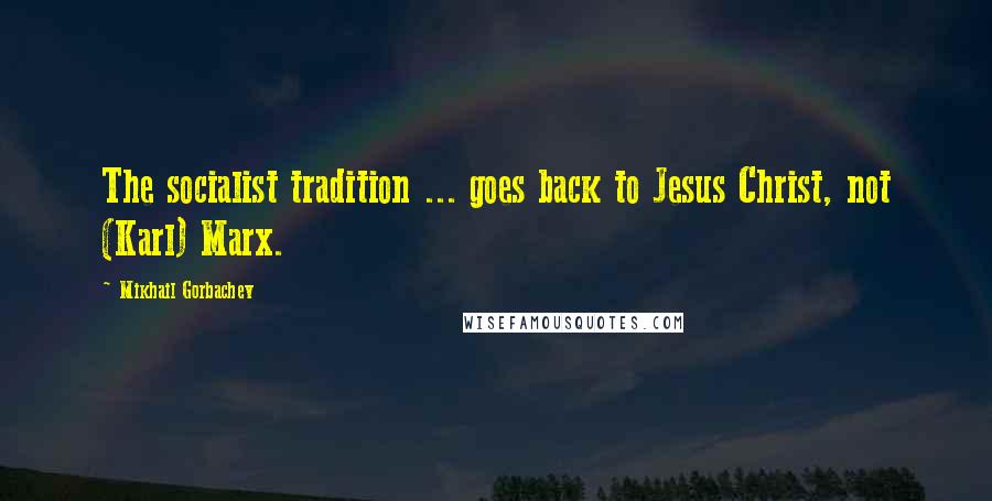 Mikhail Gorbachev Quotes: The socialist tradition ... goes back to Jesus Christ, not (Karl) Marx.
