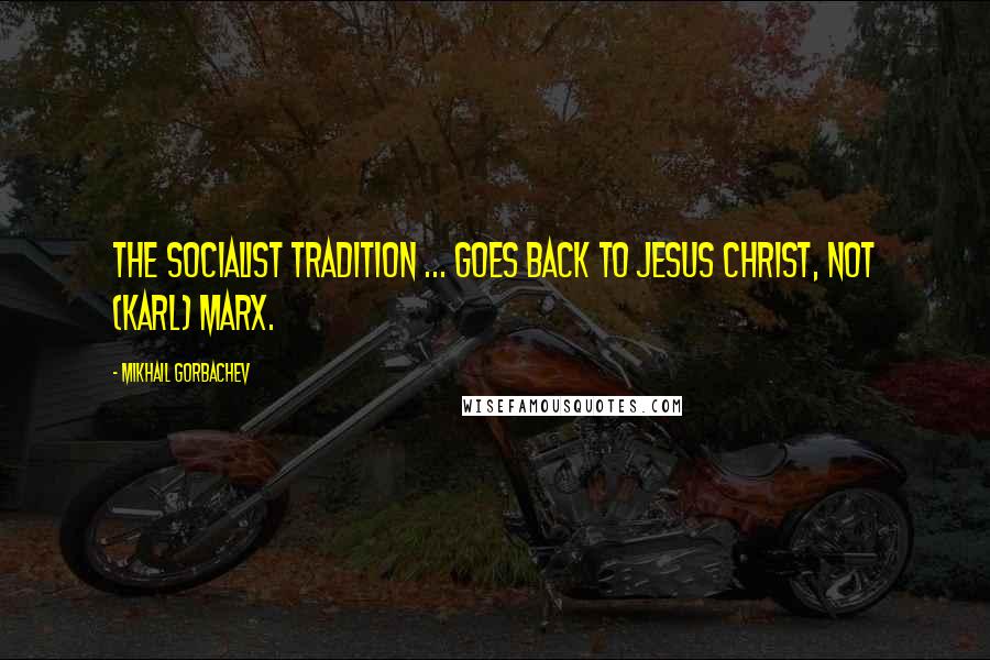 Mikhail Gorbachev Quotes: The socialist tradition ... goes back to Jesus Christ, not (Karl) Marx.