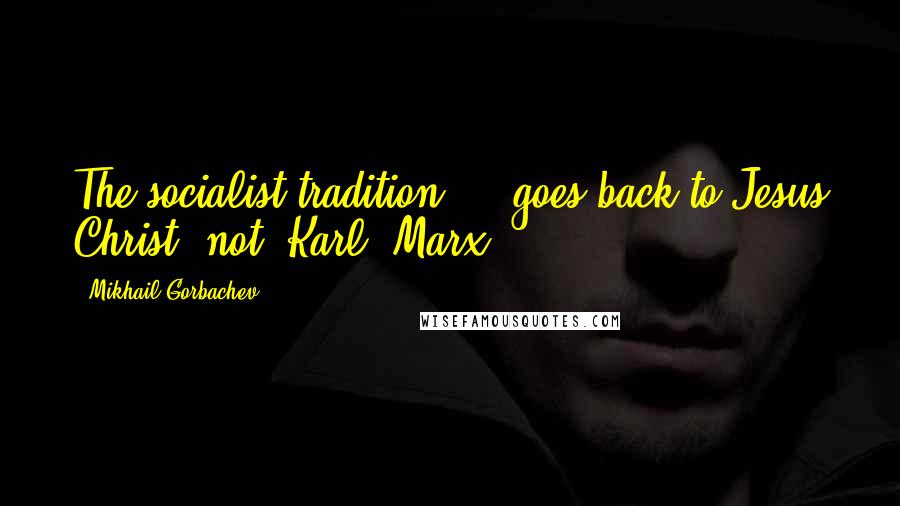 Mikhail Gorbachev Quotes: The socialist tradition ... goes back to Jesus Christ, not (Karl) Marx.