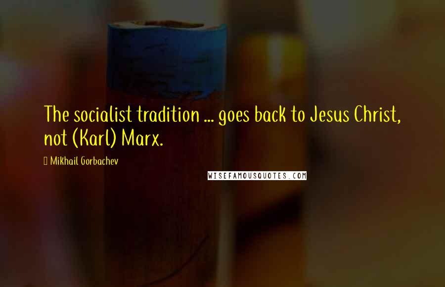 Mikhail Gorbachev Quotes: The socialist tradition ... goes back to Jesus Christ, not (Karl) Marx.