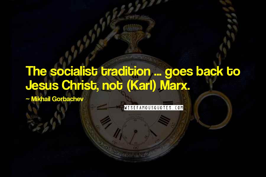 Mikhail Gorbachev Quotes: The socialist tradition ... goes back to Jesus Christ, not (Karl) Marx.