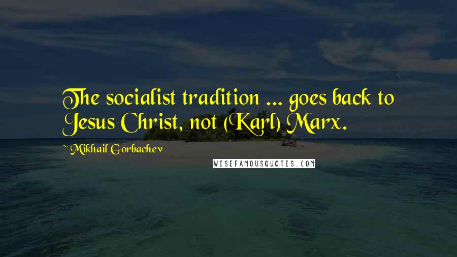 Mikhail Gorbachev Quotes: The socialist tradition ... goes back to Jesus Christ, not (Karl) Marx.