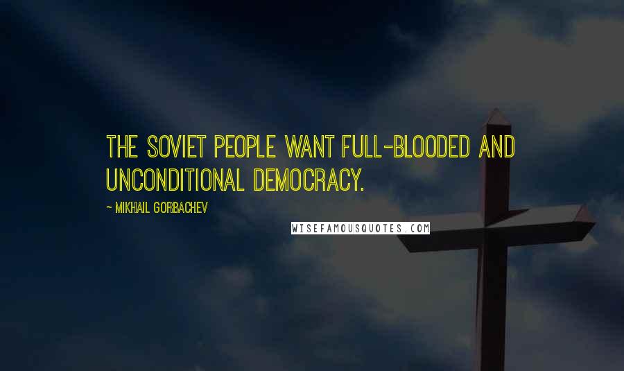 Mikhail Gorbachev Quotes: The soviet people want full-blooded and unconditional democracy.