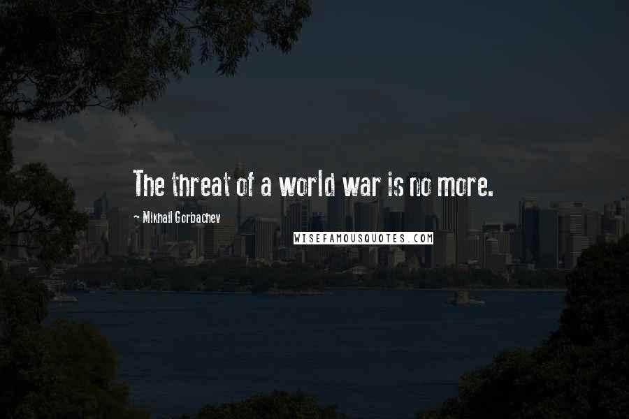 Mikhail Gorbachev Quotes: The threat of a world war is no more.