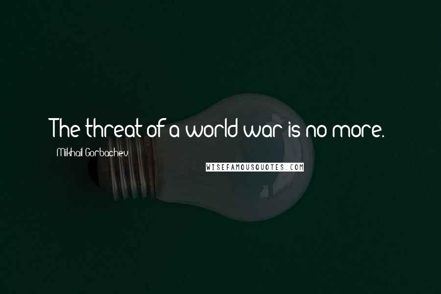 Mikhail Gorbachev Quotes: The threat of a world war is no more.