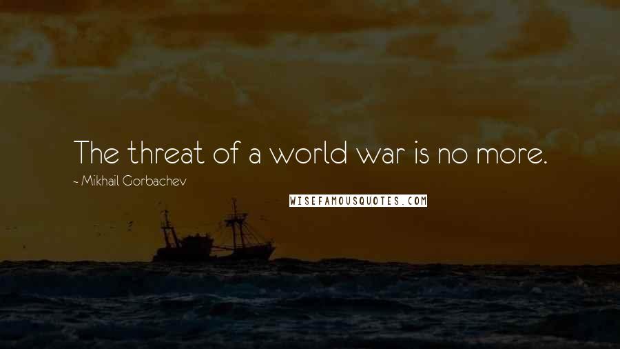 Mikhail Gorbachev Quotes: The threat of a world war is no more.