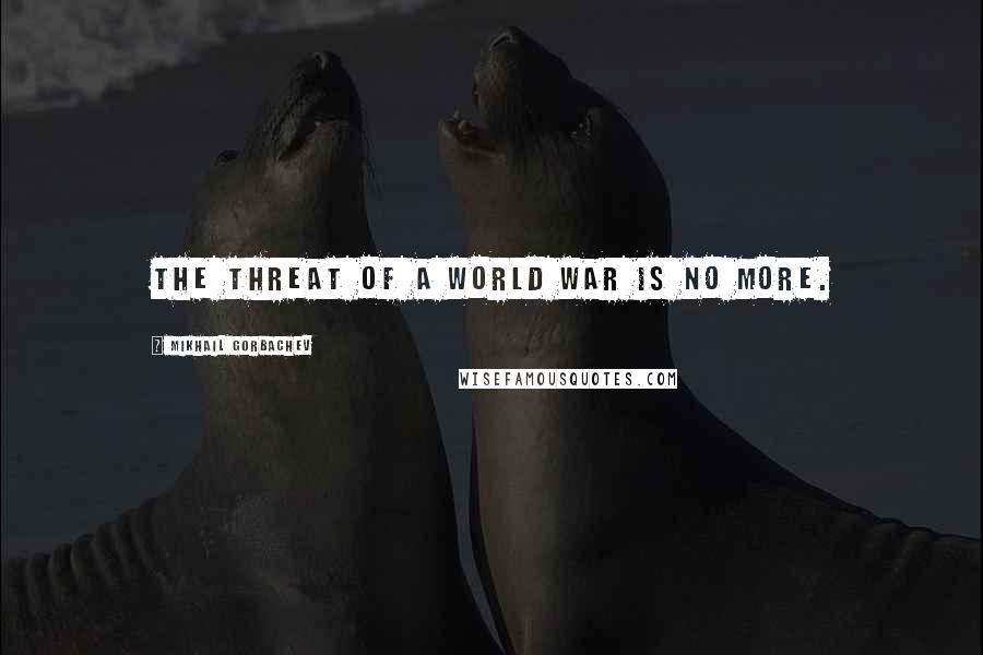 Mikhail Gorbachev Quotes: The threat of a world war is no more.