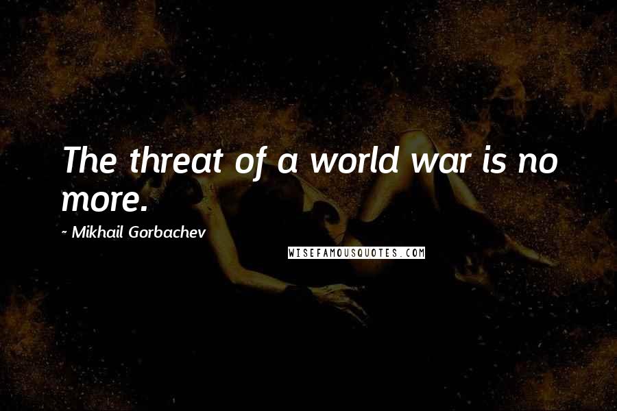 Mikhail Gorbachev Quotes: The threat of a world war is no more.