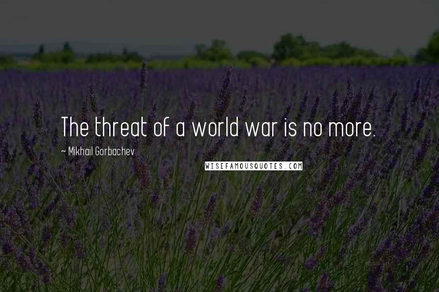 Mikhail Gorbachev Quotes: The threat of a world war is no more.