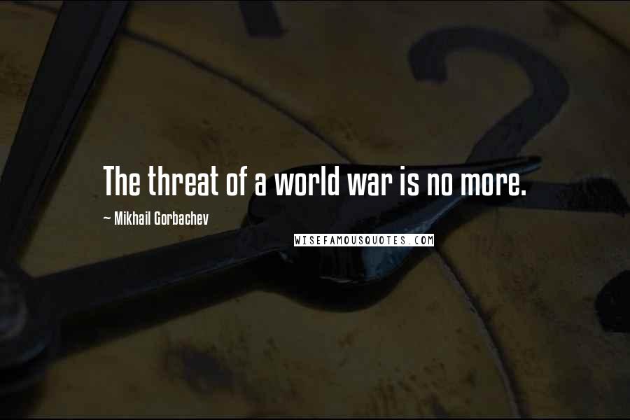Mikhail Gorbachev Quotes: The threat of a world war is no more.