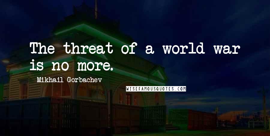 Mikhail Gorbachev Quotes: The threat of a world war is no more.