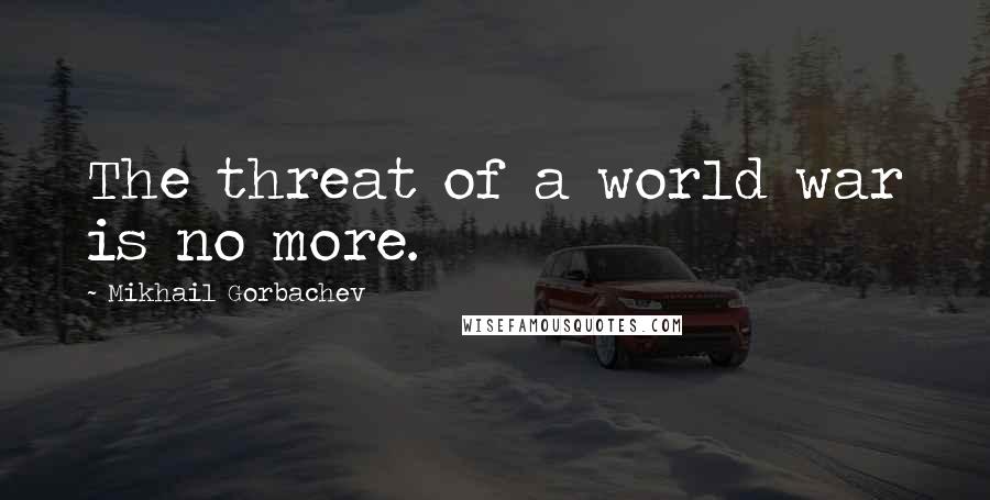 Mikhail Gorbachev Quotes: The threat of a world war is no more.