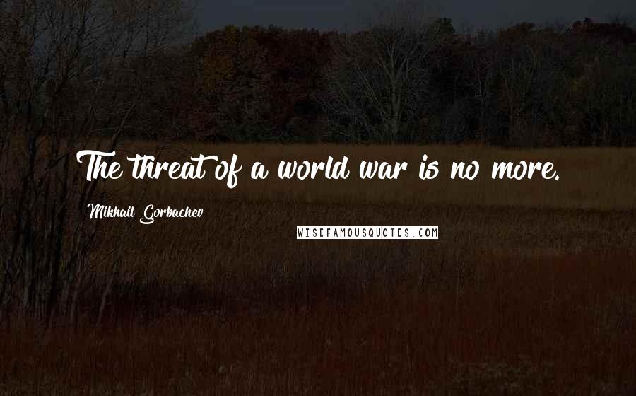 Mikhail Gorbachev Quotes: The threat of a world war is no more.