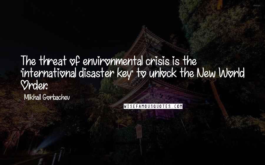 Mikhail Gorbachev Quotes: The threat of environmental crisis is the 'international disaster key' to unlock the New World Order.