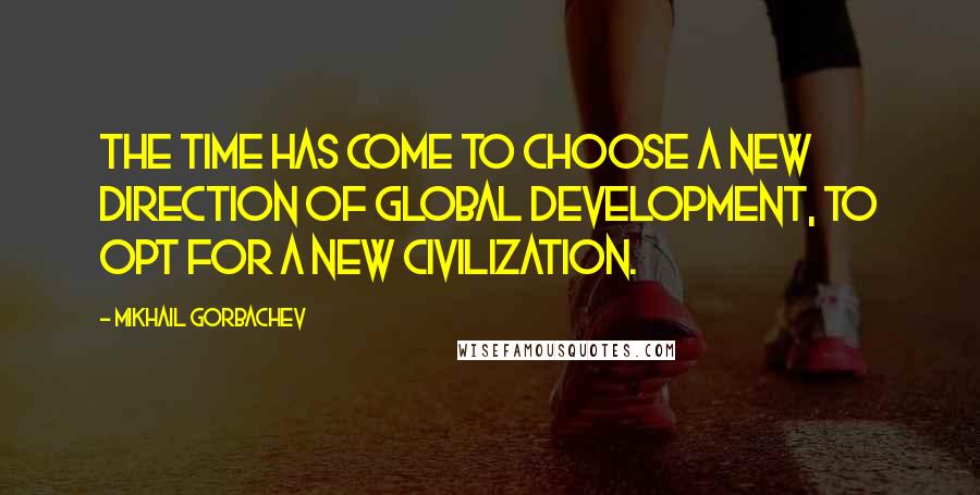 Mikhail Gorbachev Quotes: The time has come to choose a new direction of global development, to opt for a new civilization.